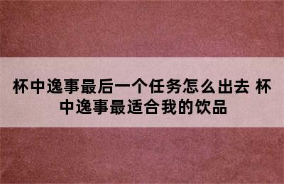 杯中逸事最后一个任务怎么出去 杯中逸事最适合我的饮品